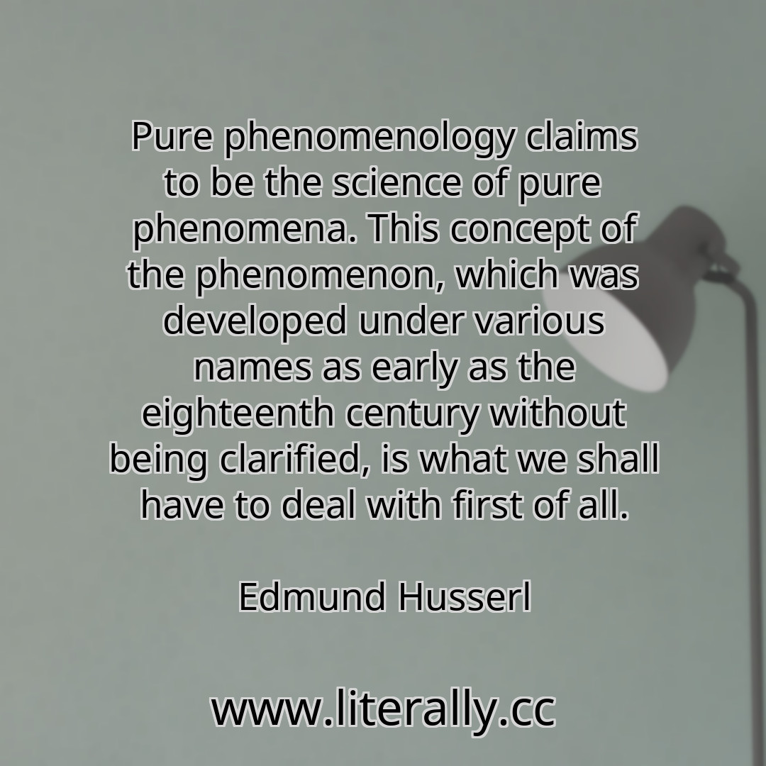 Pure phenomenology claims to be the science of pure phenomena. This concept of the phenomenon, which was developed under various names as early as the eighteenth century without being clarified, is what we shall have to deal with first of all.
Edmund Husserl
