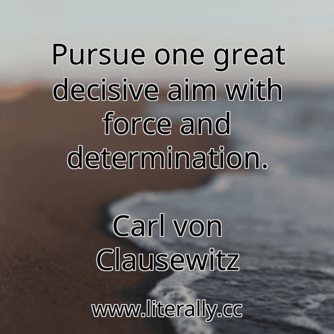 Pursue one great decisive aim with force and determination.
Carl von Clausewitz
