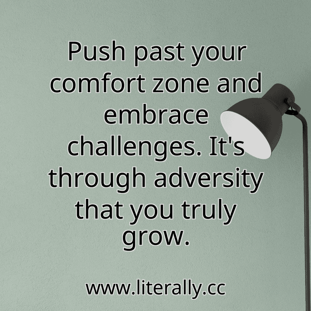Push past your comfort zone and embrace challenges. It's through adversity that you truly grow.
