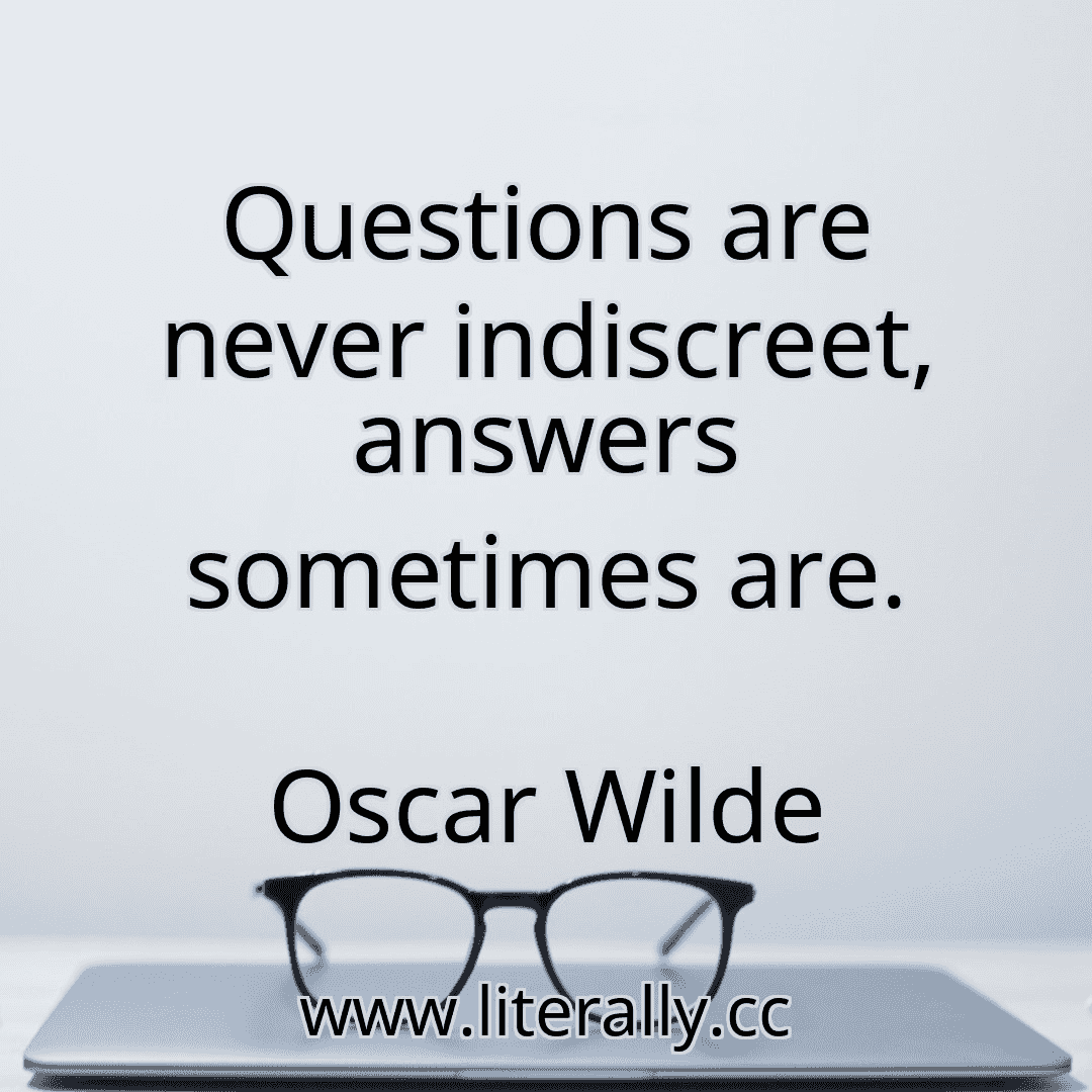 Questions are never indiscreet, answers sometimes are.
Oscar Wilde
