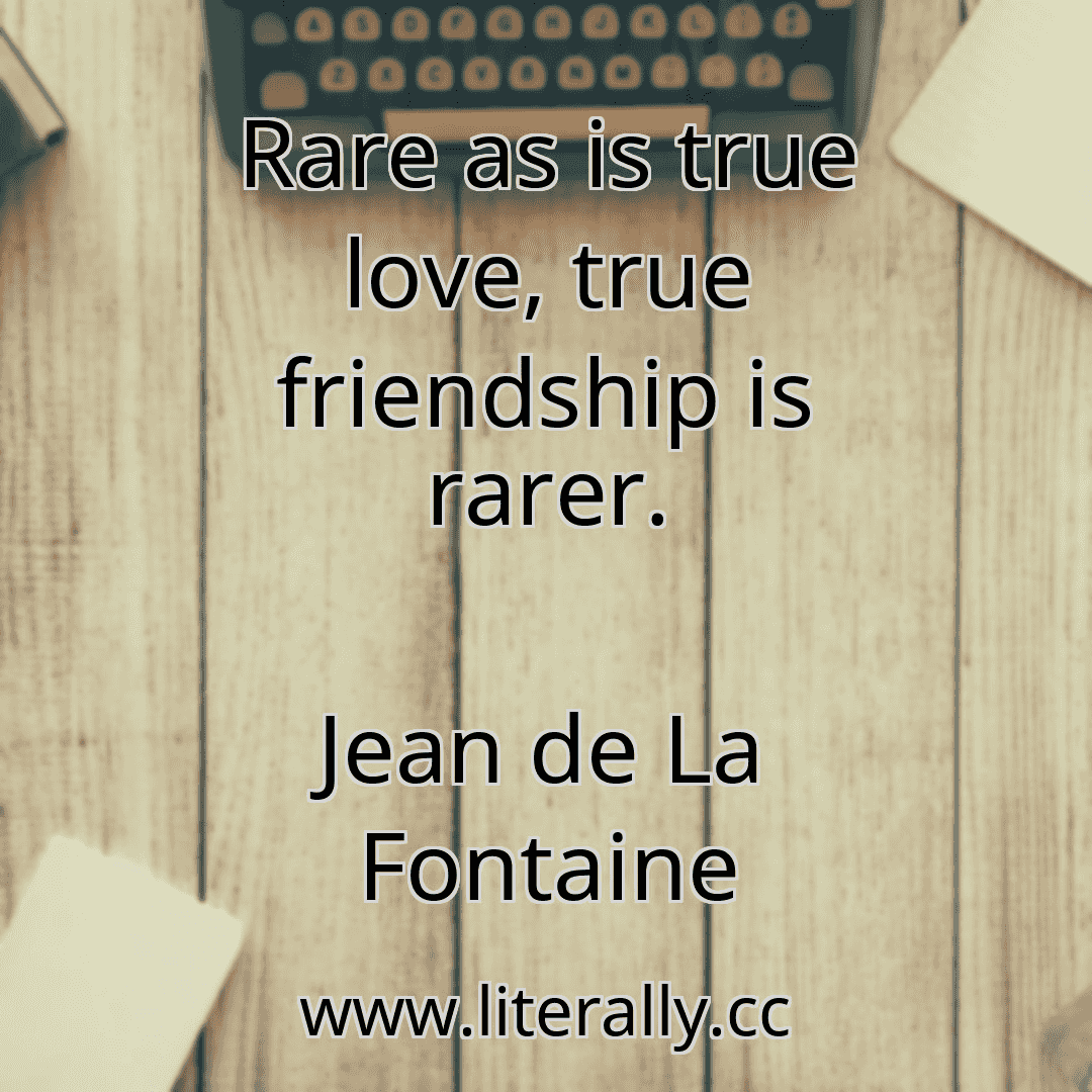 Rare as is true love, true friendship is rarer.
Jean de La Fontaine
