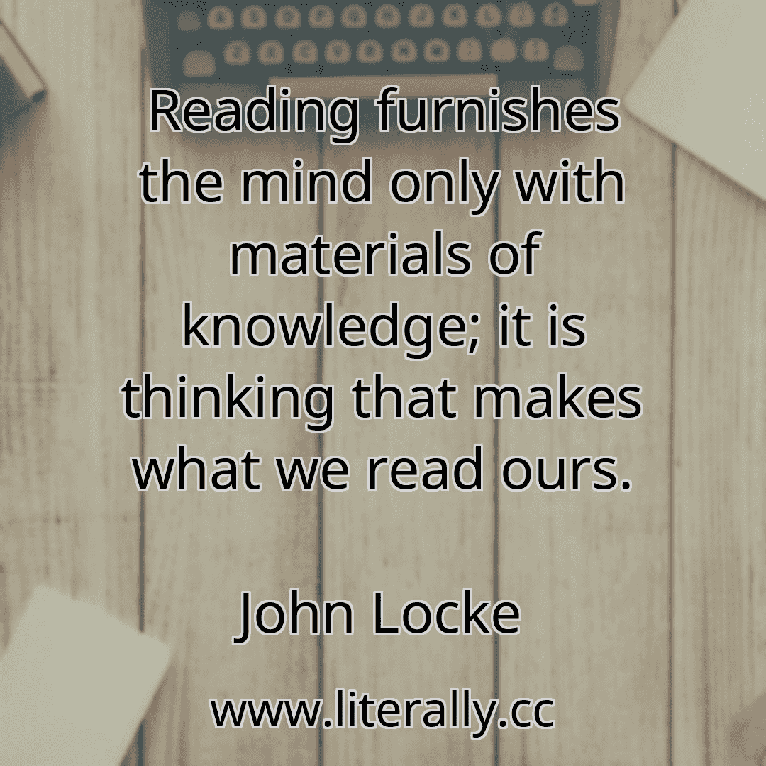 Reading furnishes the mind only with materials of knowledge; it is thinking that makes what we read ours.
John Locke
