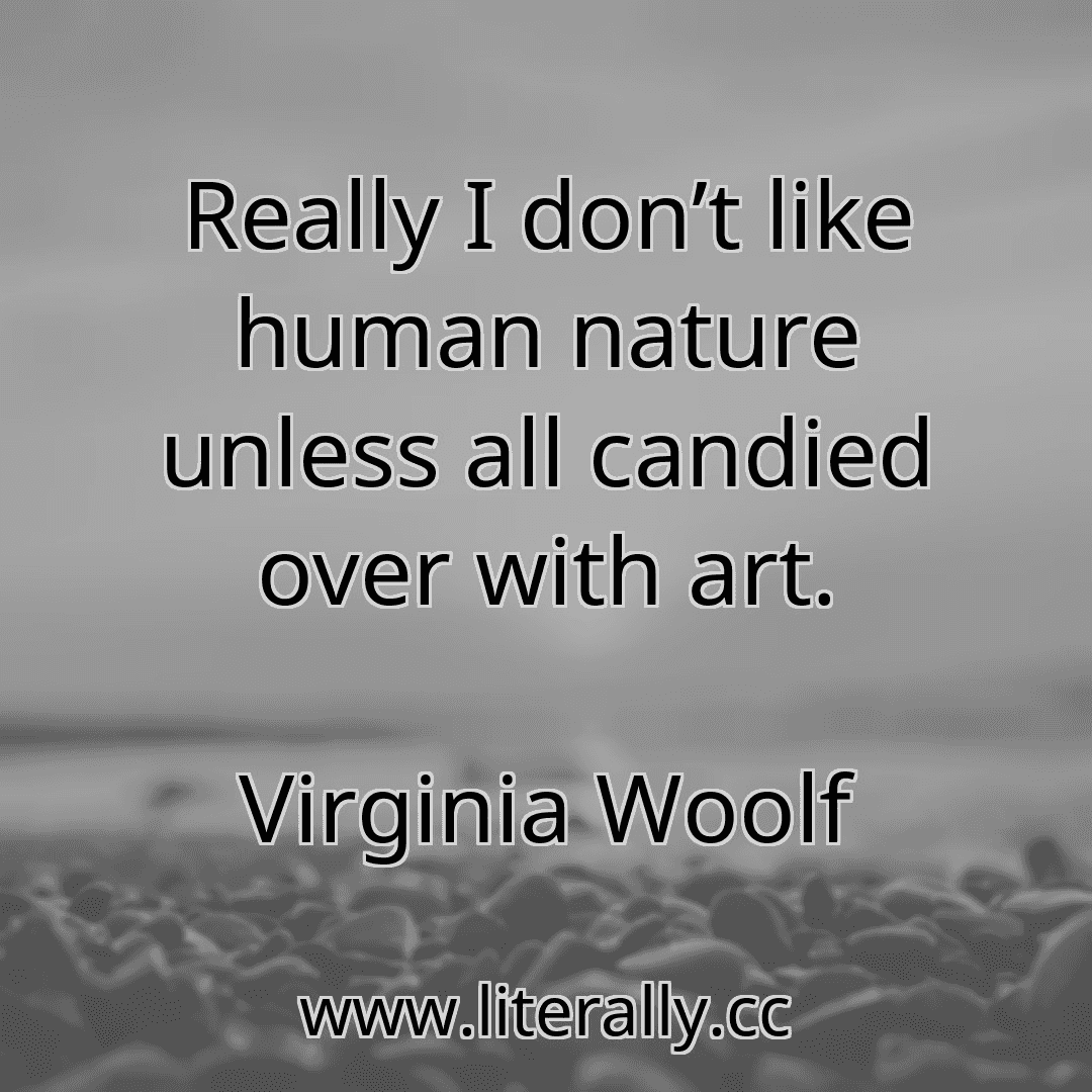 Really I don’t like human nature unless all candied over with art.
Virginia Woolf
