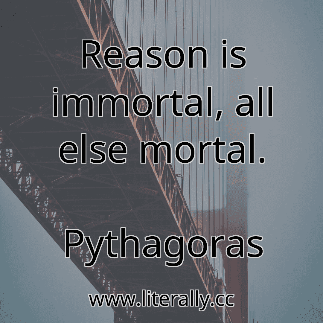 Reason is immortal, all else mortal.
Pythagoras
