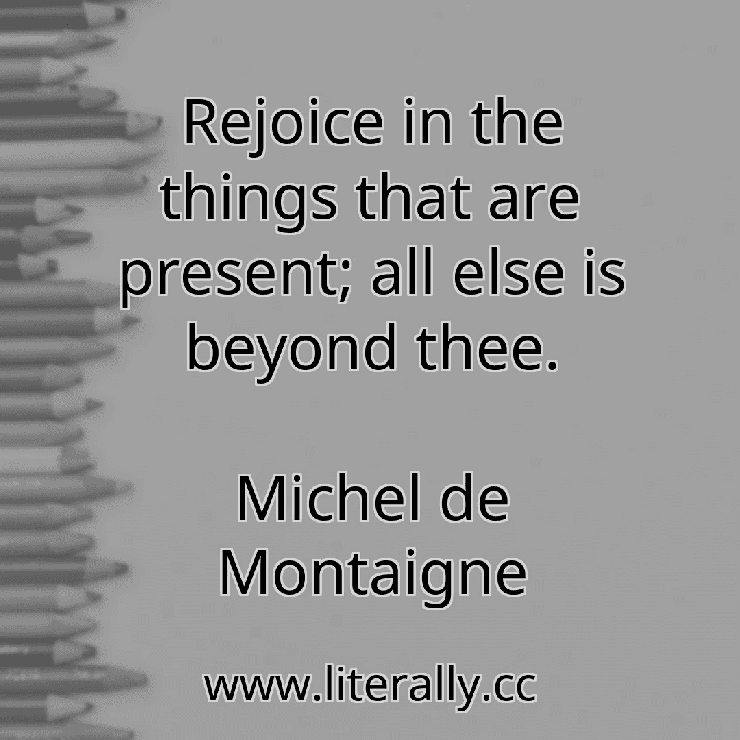 Rejoice in the things that are present; all else is beyond thee.
Michel de Montaigne
