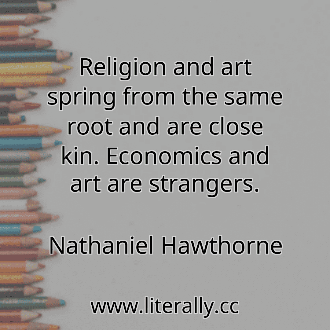 Religion and art spring from the same root and are close kin. Economics and art are strangers.
Nathaniel Hawthorne
