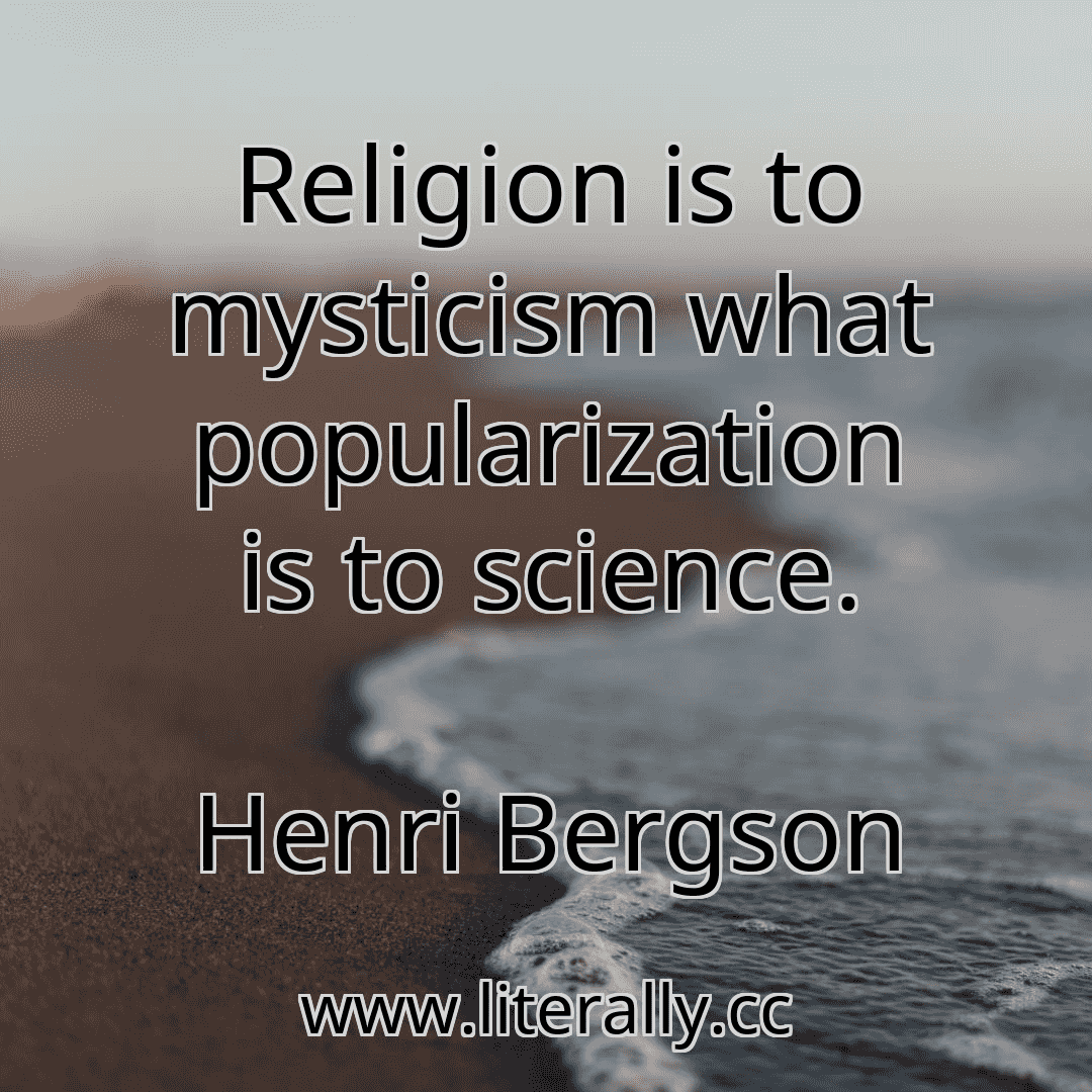Religion is to mysticism what popularization is to science.
Henri Bergson
