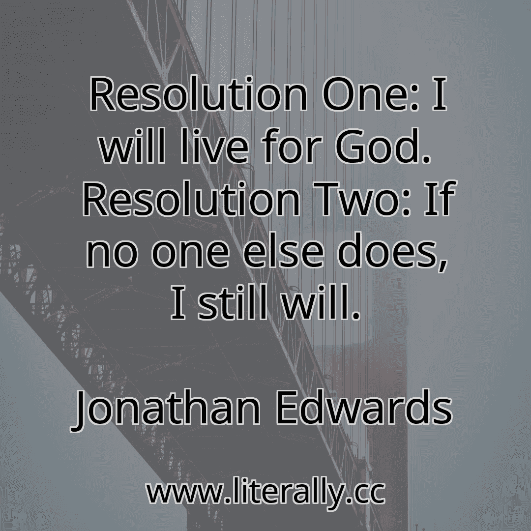 Resolution One: I will live for God. Resolution Two: If no one else does, I still will.
Jonathan Edwards
