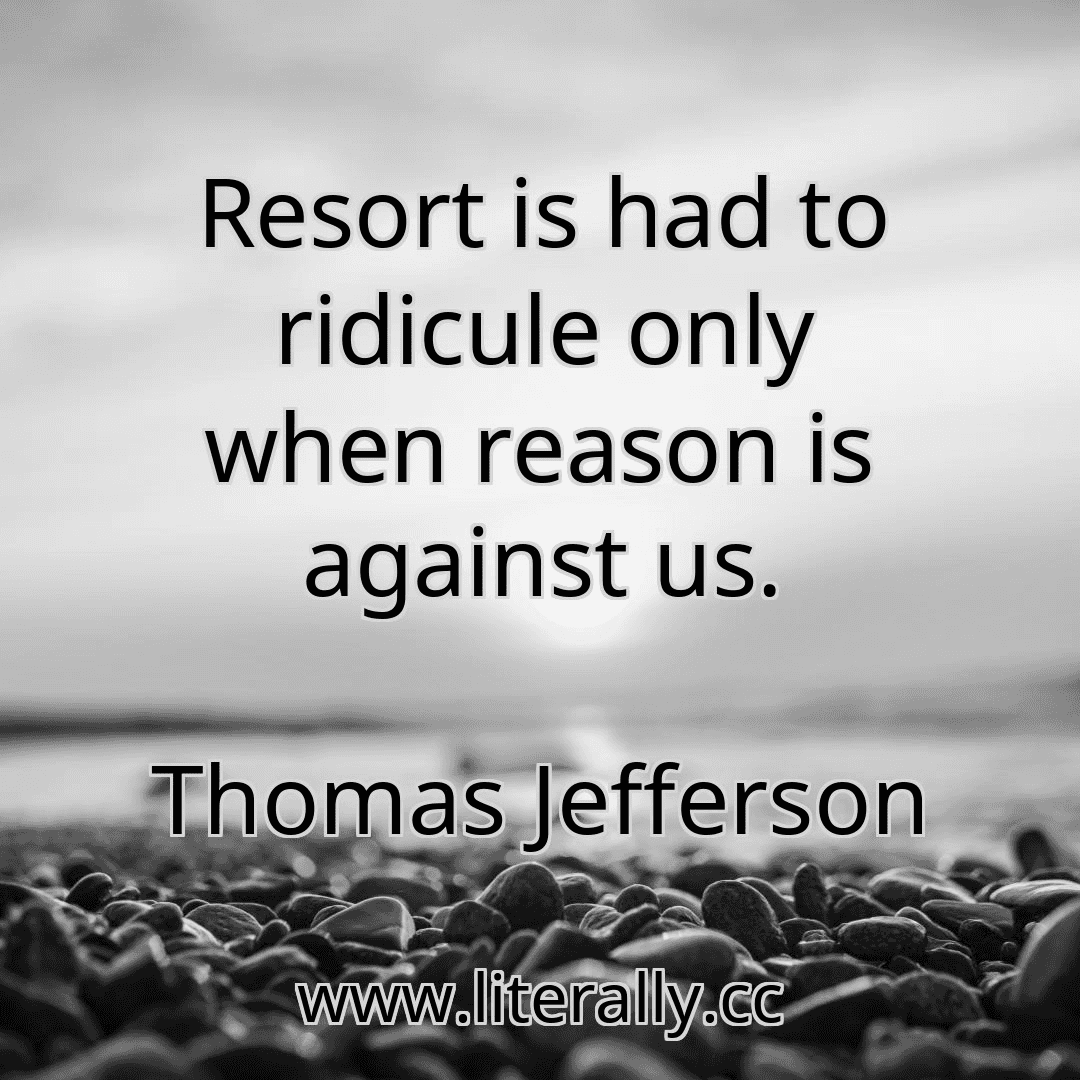 Resort is had to ridicule only when reason is against us.
Thomas Jefferson
