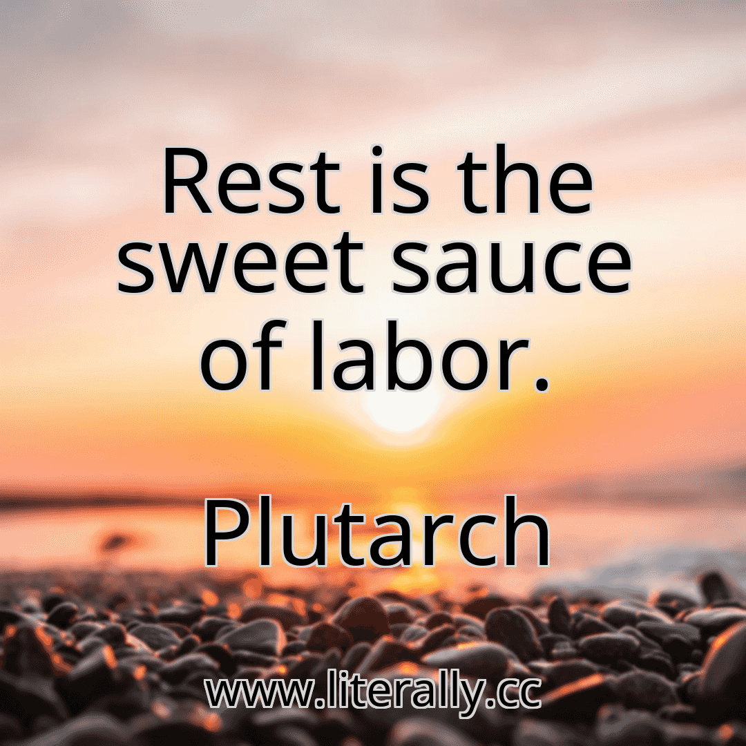 Rest is the sweet sauce of labor.
Plutarch
