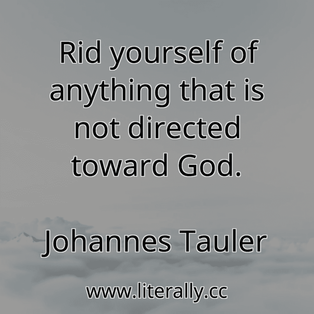 Rid yourself of anything that is not directed toward God.
Johannes Tauler
