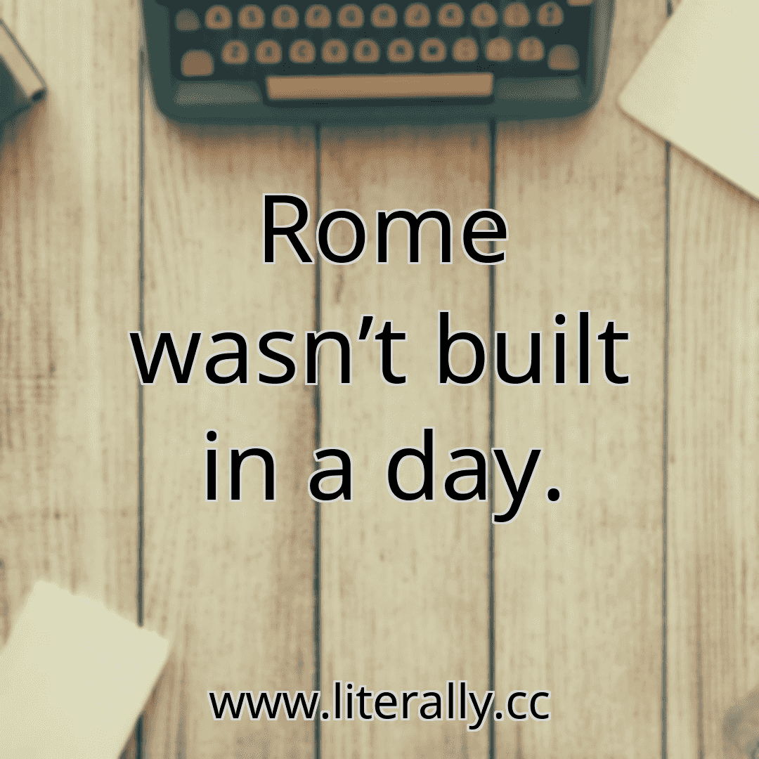 Rome wasn’t built in a day.
