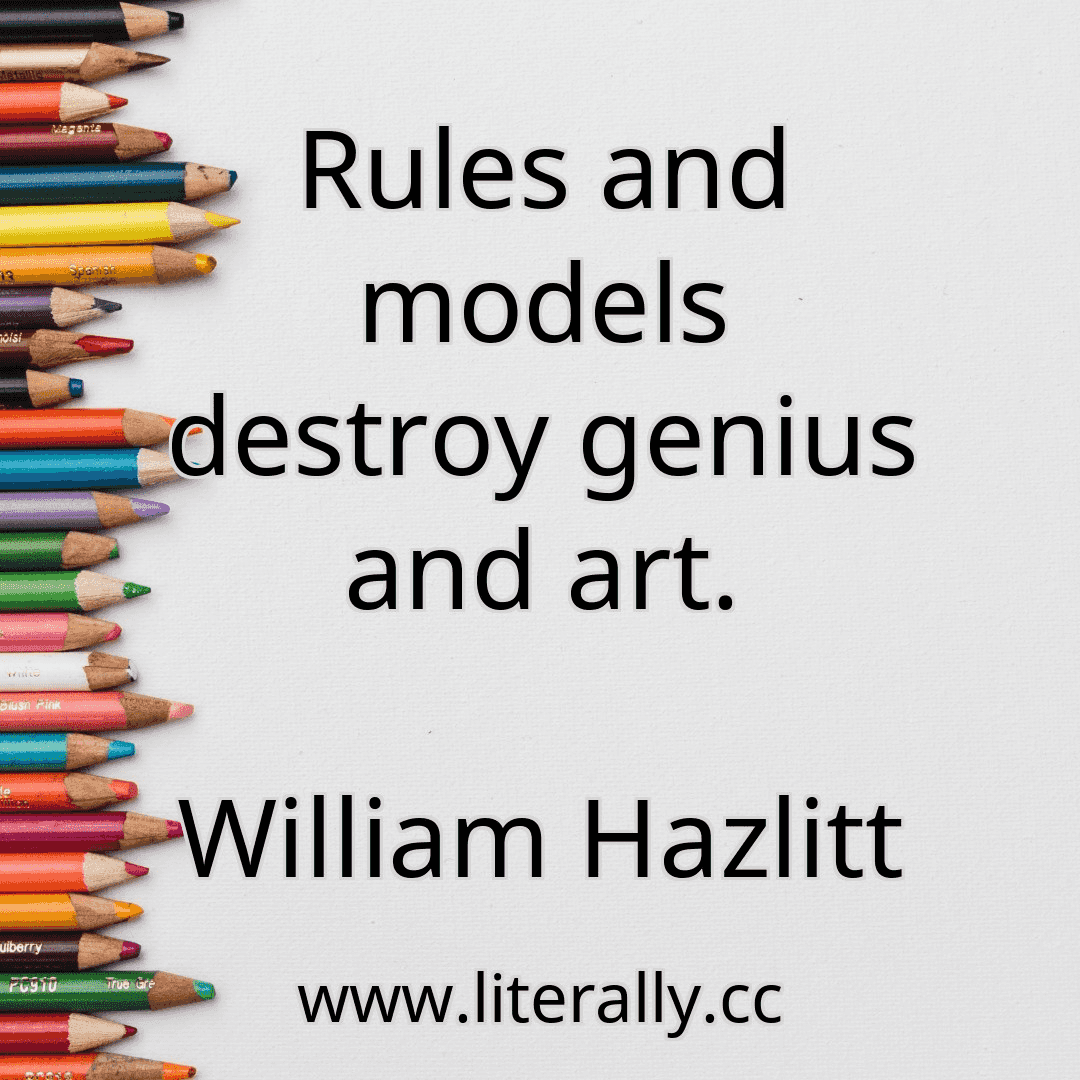 Rules and models destroy genius and art.
William Hazlitt
