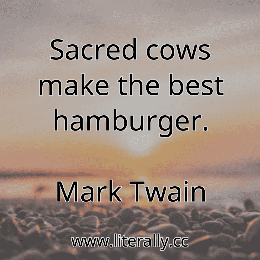 Sacred cows make the best hamburger.
Mark Twain
