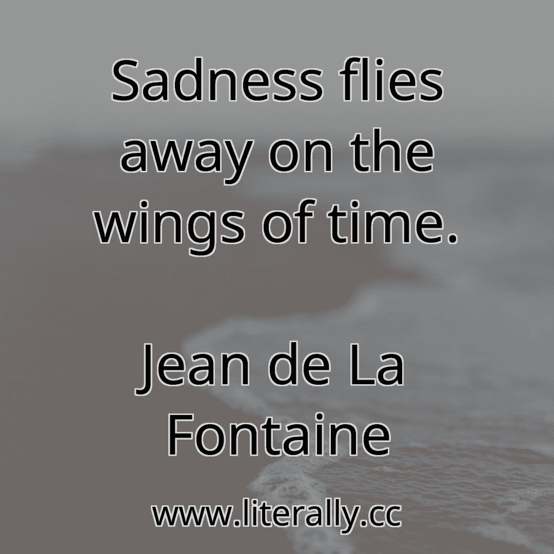 Sadness flies away on the wings of time.
Jean de La Fontaine
