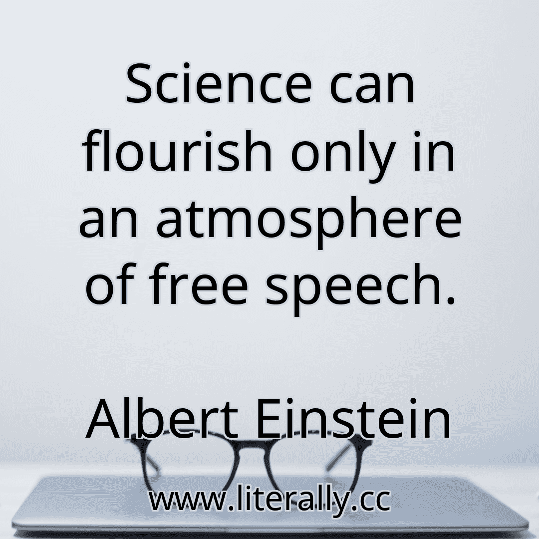 Science can flourish only in an atmosphere of free speech.
Albert Einstein
