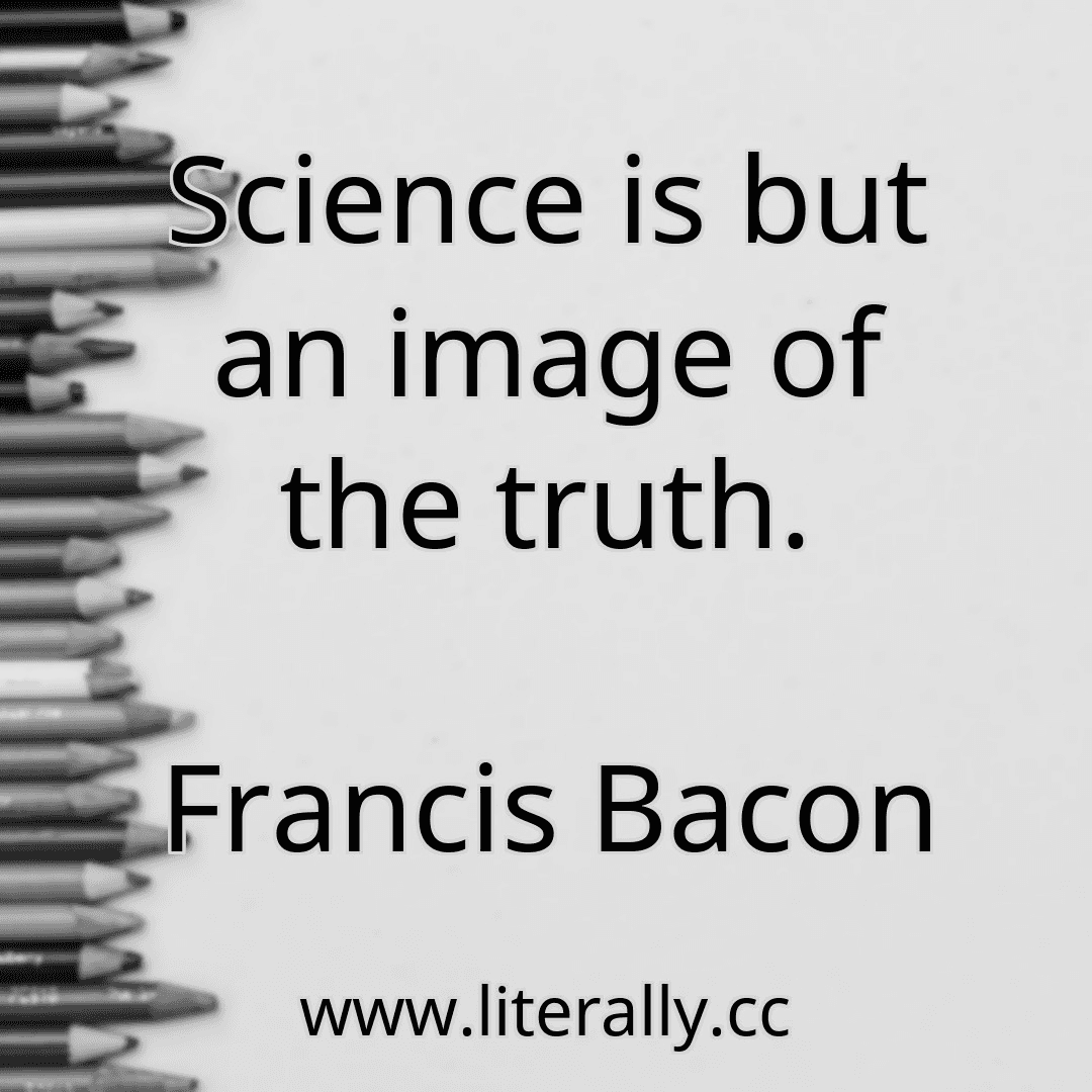 Science is but an image of the truth.
Francis Bacon
