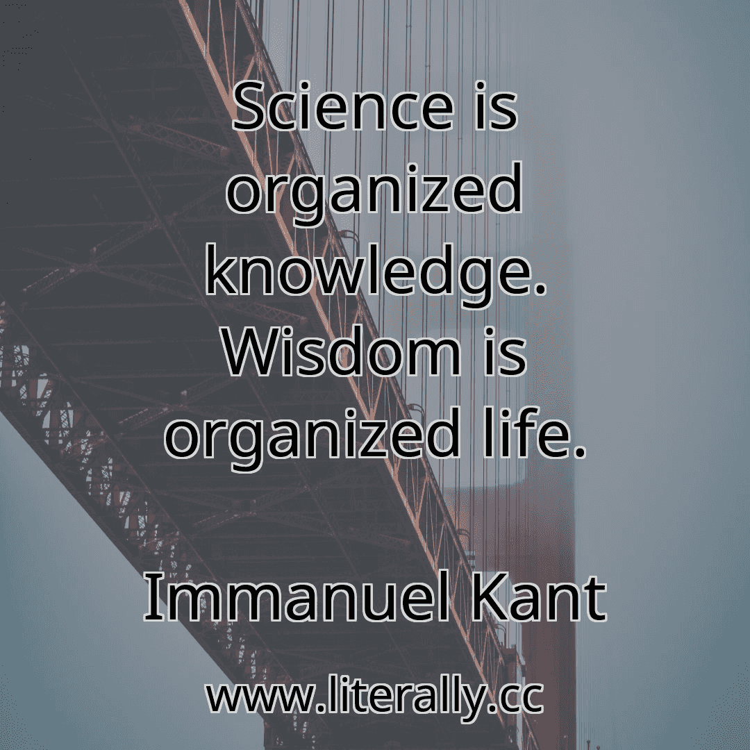 Science is organized knowledge. Wisdom is organized life.
Immanuel Kant
