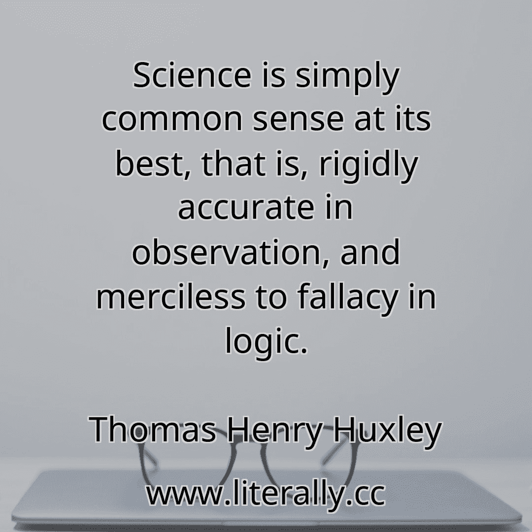 Science is simply common sense at its best, that is, rigidly accurate in observation, and merciless to fallacy in logic.
Thomas Henry Huxley
