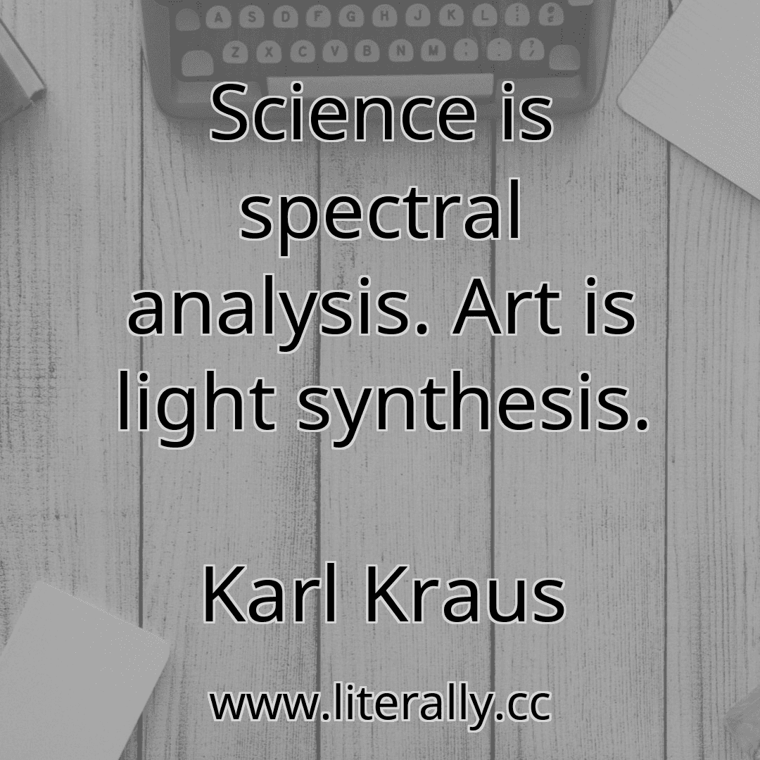 Science is spectral analysis. Art is light synthesis.
Karl Kraus
