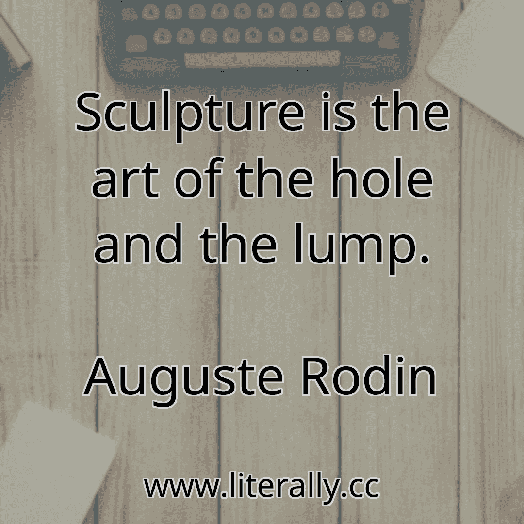 Sculpture is the art of the hole and the lump.
Auguste Rodin
