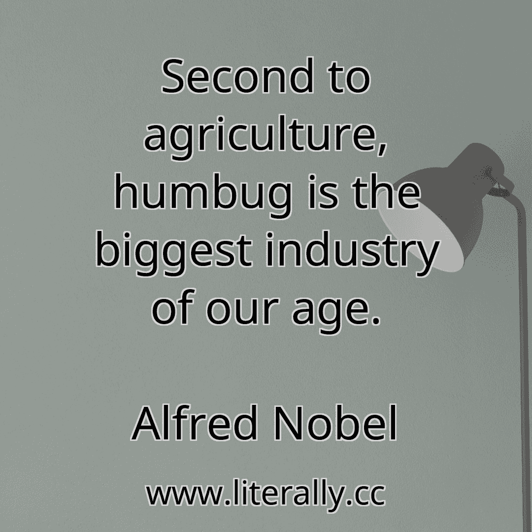 Second to agriculture, humbug is the biggest industry of our age.
Alfred Nobel
