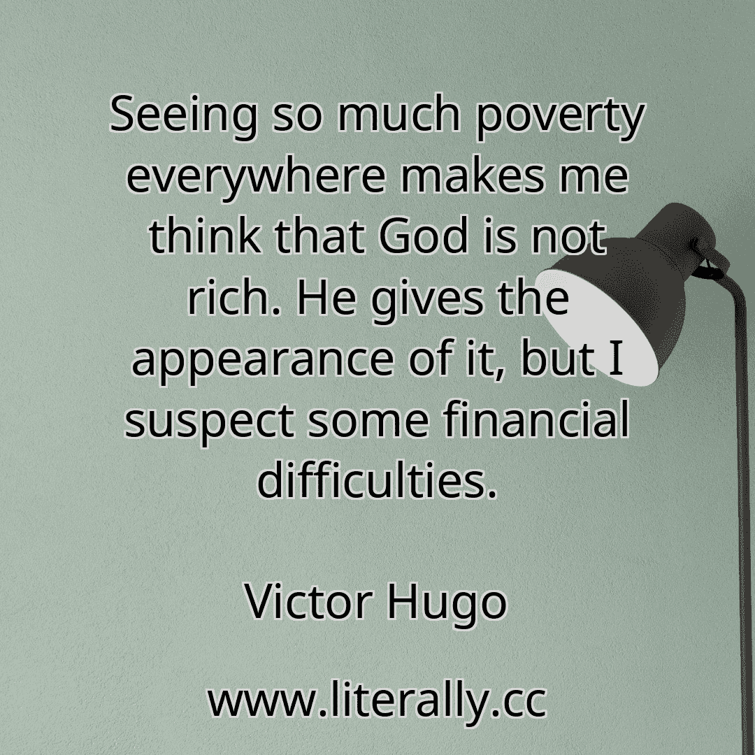 Seeing so much poverty everywhere makes me think that God is not rich. He gives the appearance of it, but I suspect some financial difficulties.
Victor Hugo
