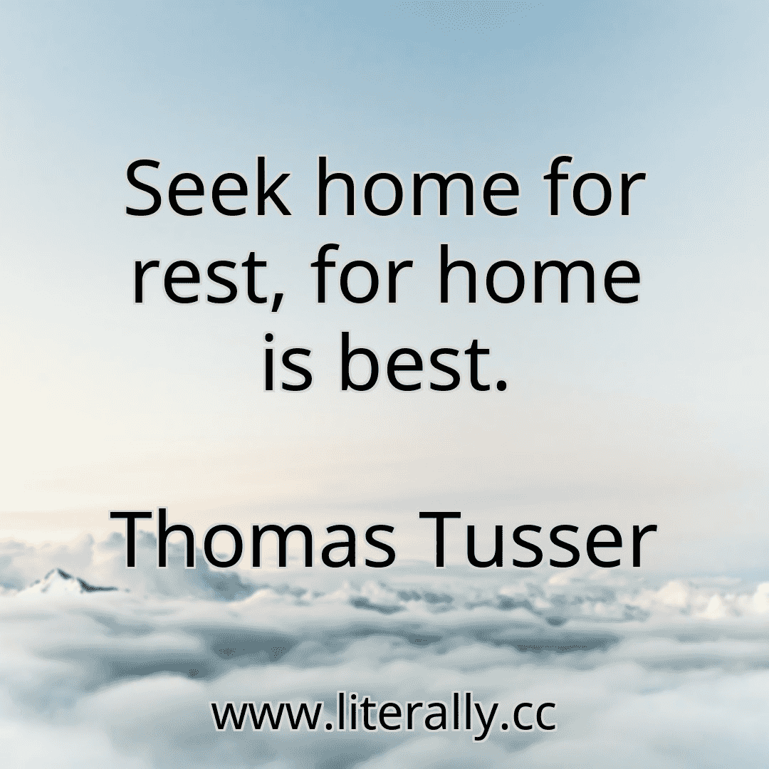 Seek home for rest, for home is best.
Thomas Tusser
