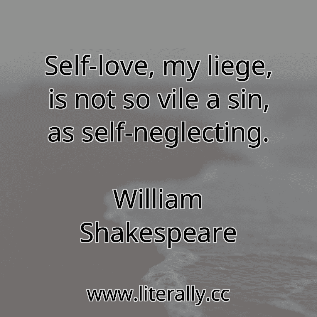 Self-love, my liege, is not so vile a sin, as self-neglecting.
William Shakespeare
