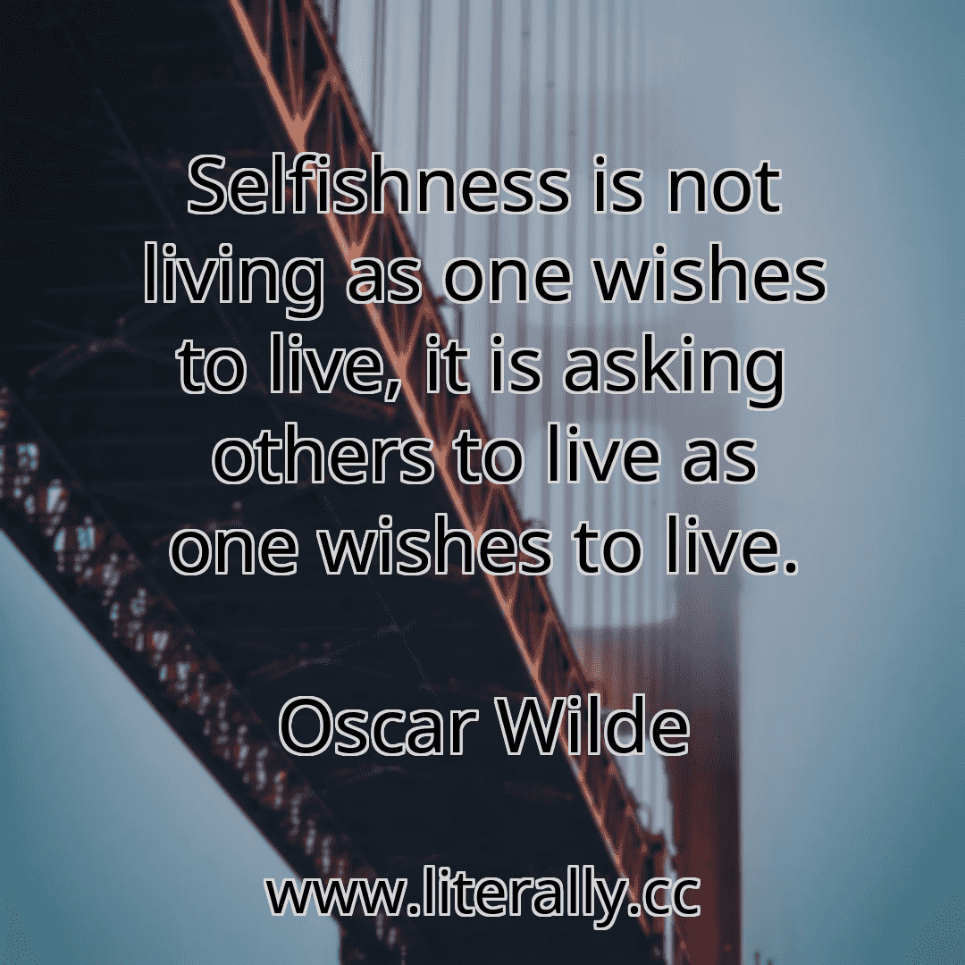 Selfishness is not living as one wishes to live, it is asking others to live as one wishes to live.
Oscar Wilde
