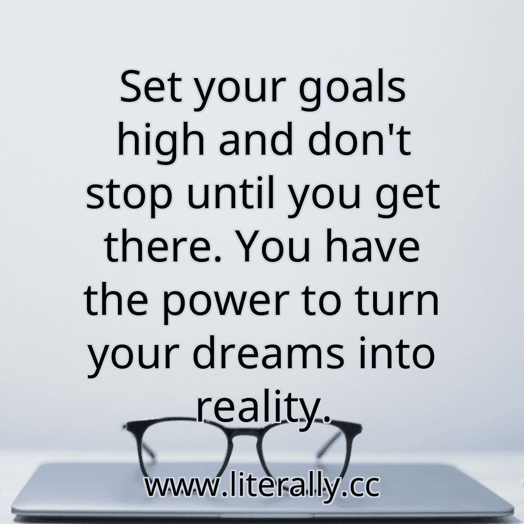 Set your goals high and don't stop until you get there. You have the power to turn your dreams into reality.
