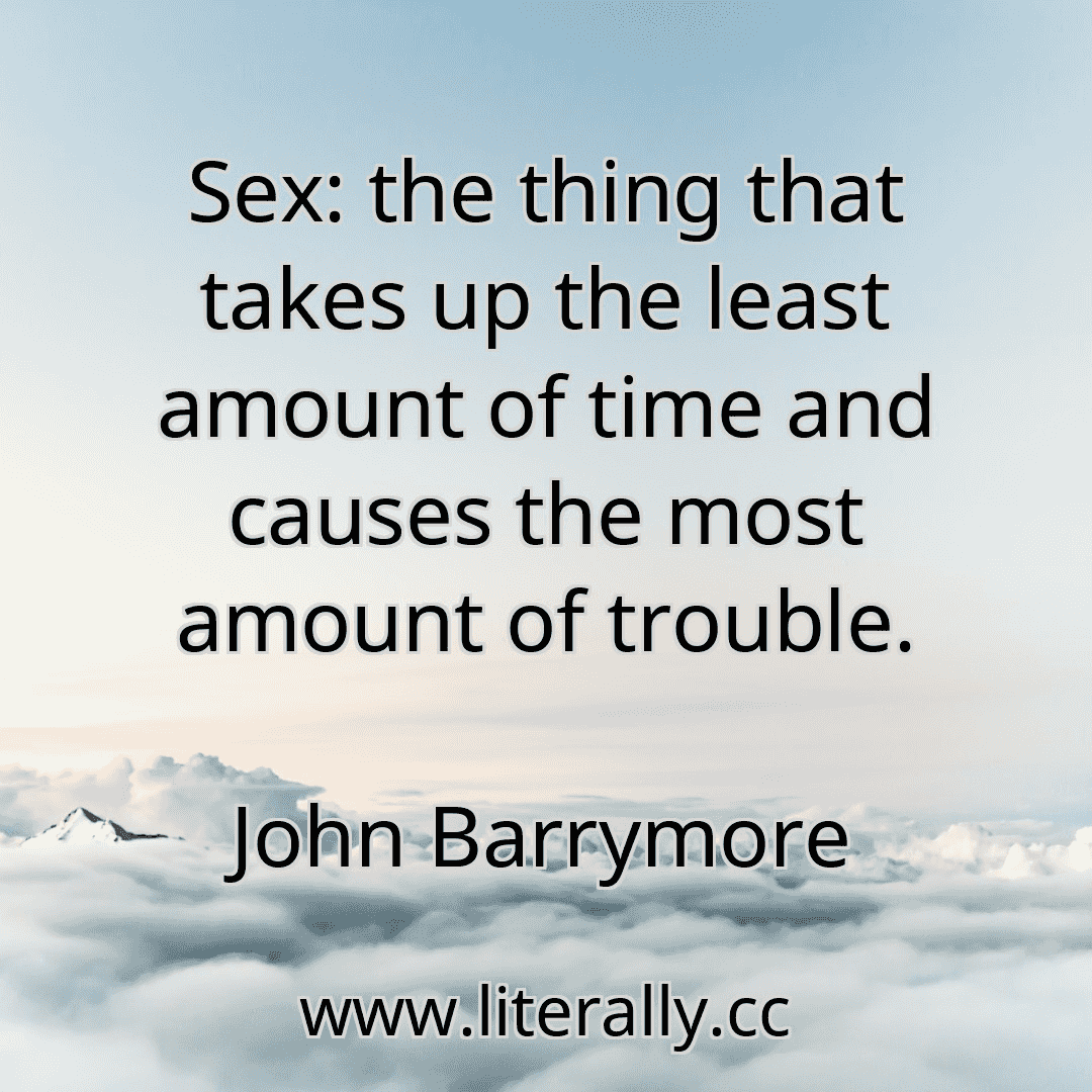 Sex: the thing that takes up the least amount of time and causes the most amount of trouble.
John Barrymore

