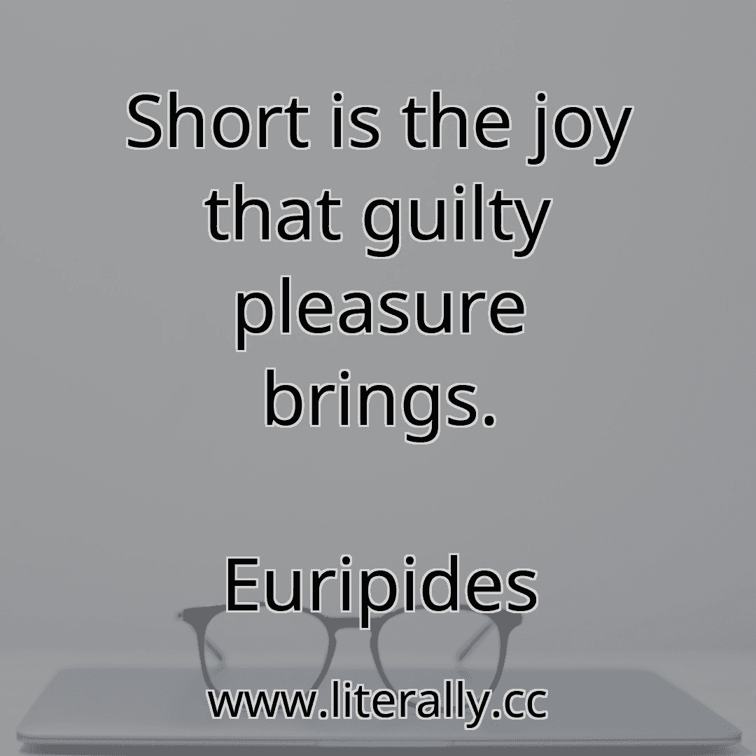 Short is the joy that guilty pleasure brings.
Euripides

