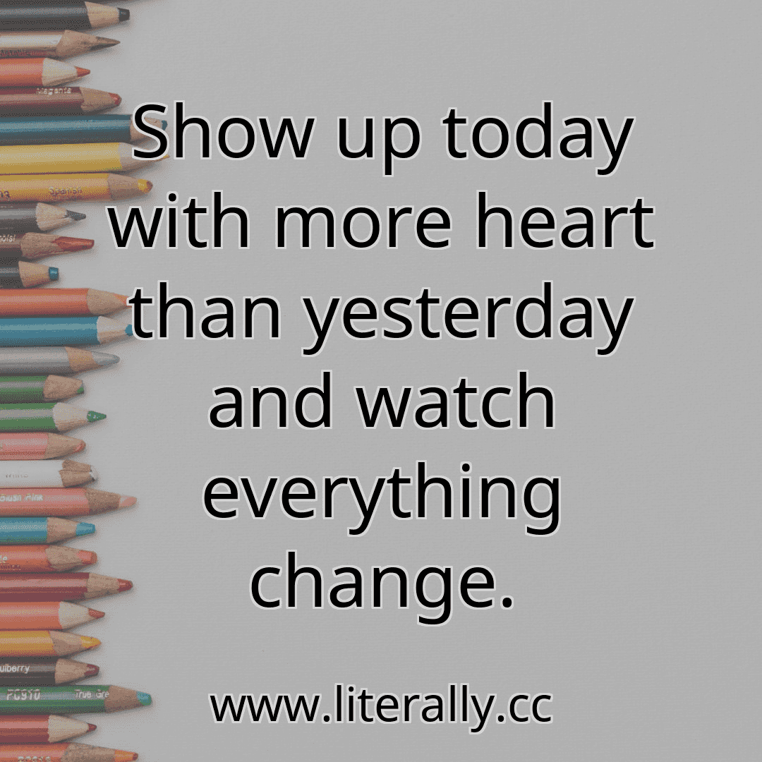 Show up today with more heart than yesterday and watch everything change.
