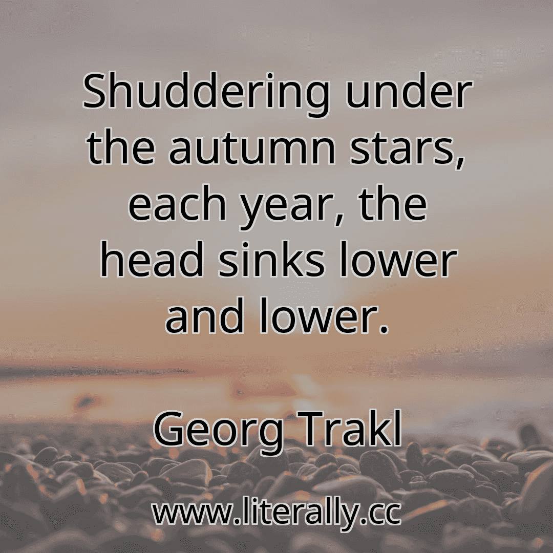 Shuddering under the autumn stars, each year, the head sinks lower and lower.
Georg Trakl
