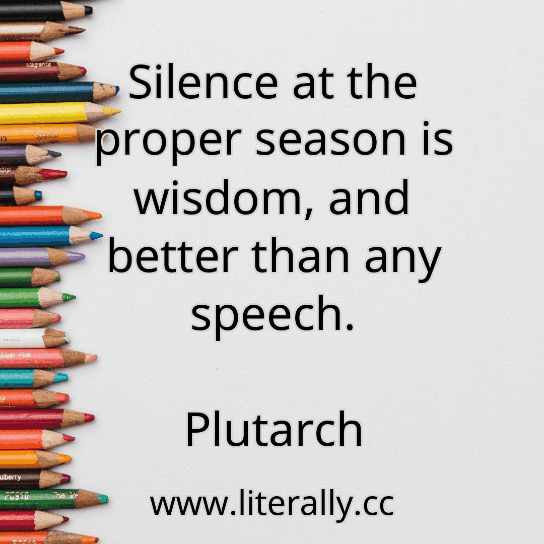Silence at the proper season is wisdom, and better than any speech.
Plutarch
