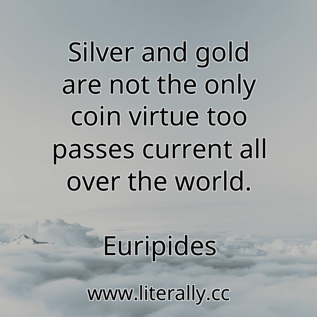 Silver and gold are not the only coin virtue too passes current all over the world.
Euripides
