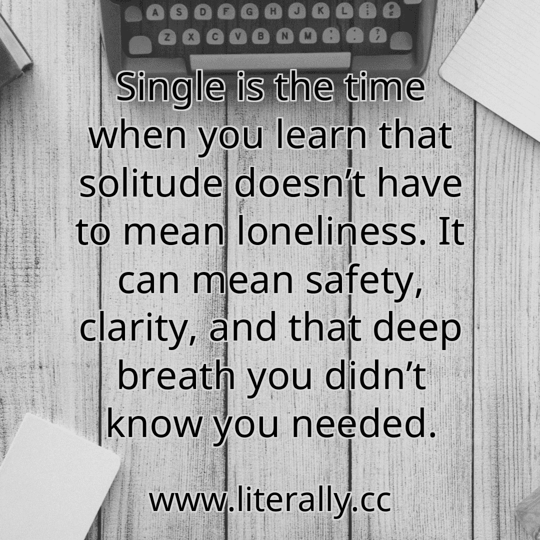 Single is the time when you learn that solitude doesn’t have to mean loneliness. It can mean safety, clarity, and that deep breath you didn’t know you needed.
