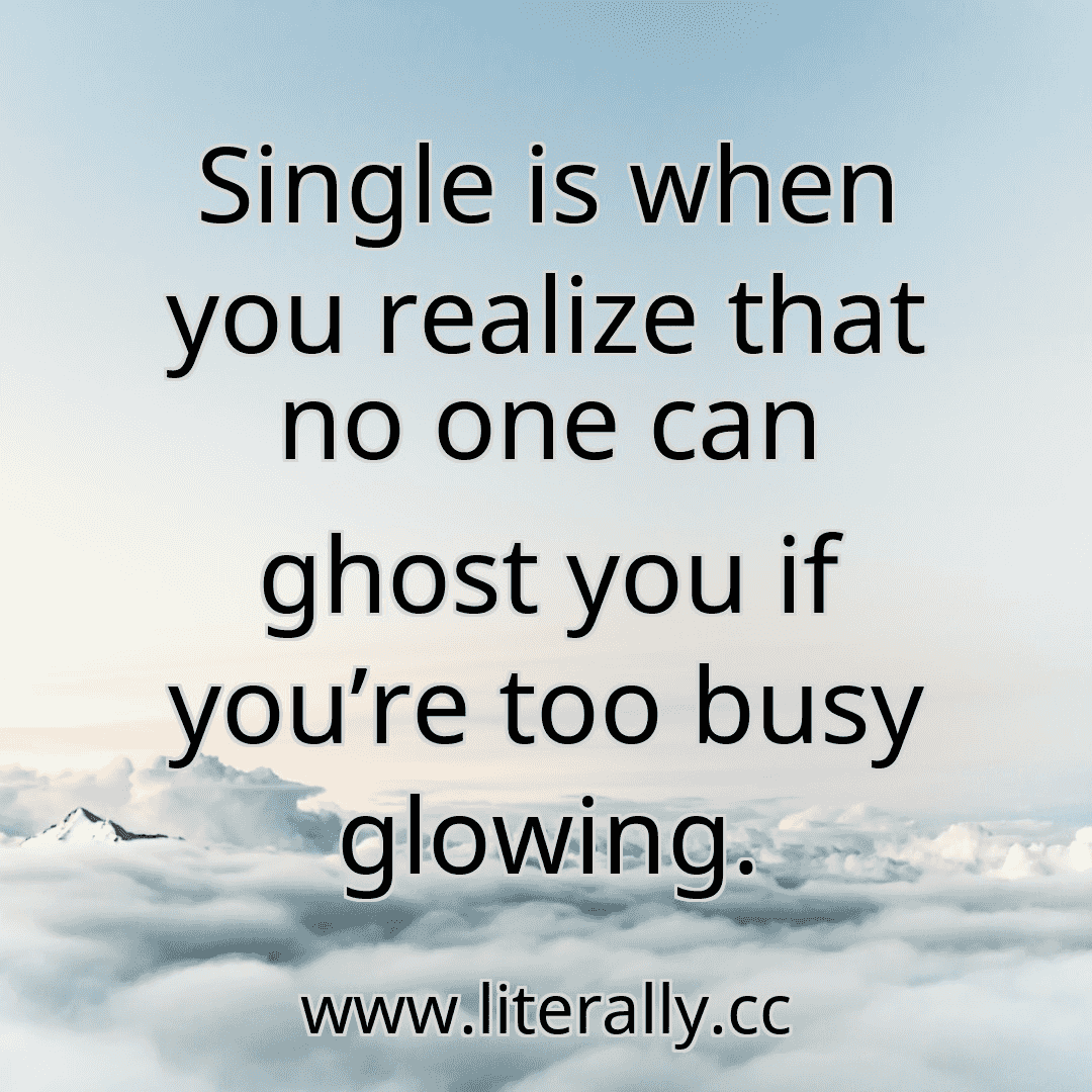 Single is when you realize that no one can ghost you if you’re too busy glowing.
