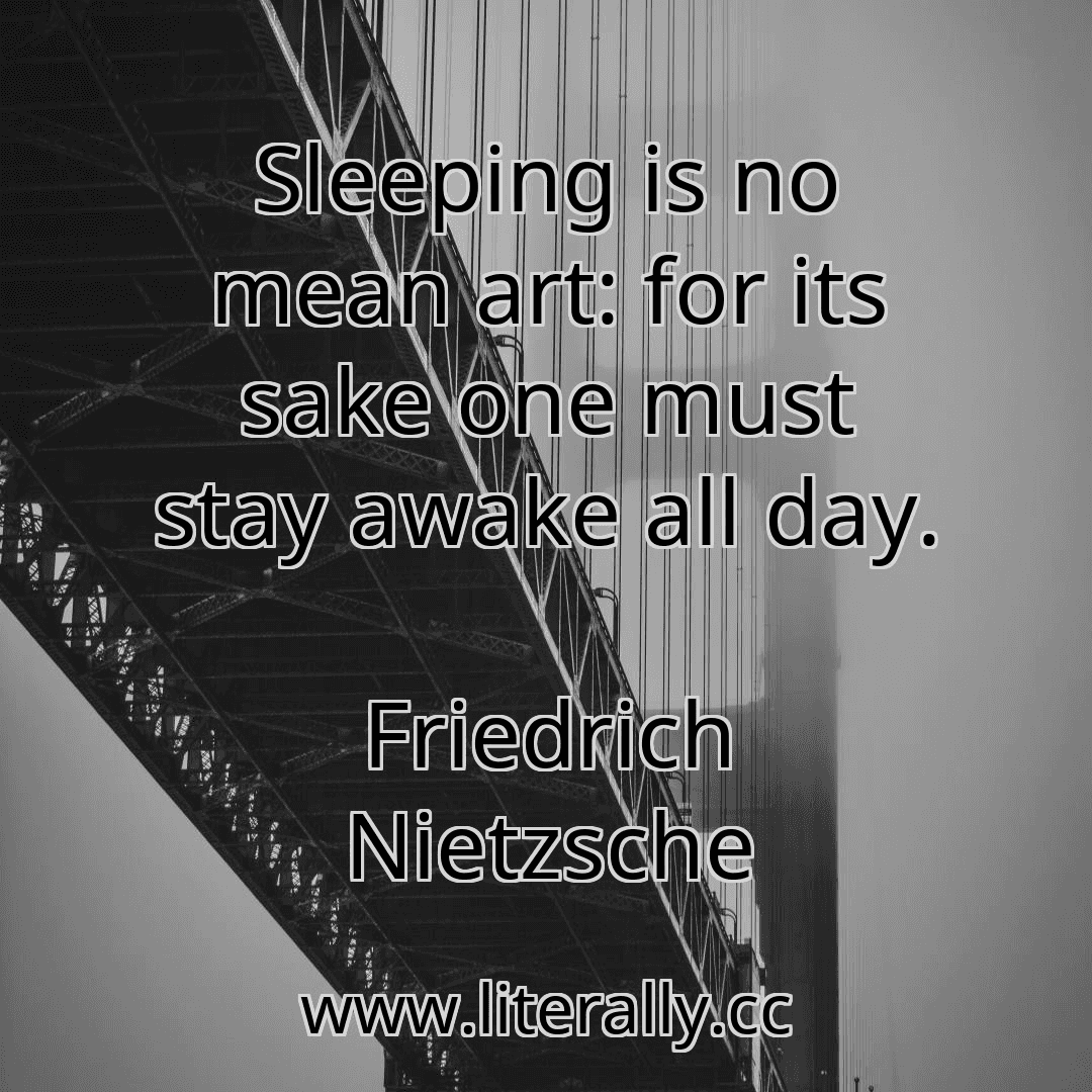 Sleeping is no mean art: for its sake one must stay awake all day.
Friedrich Nietzsche
