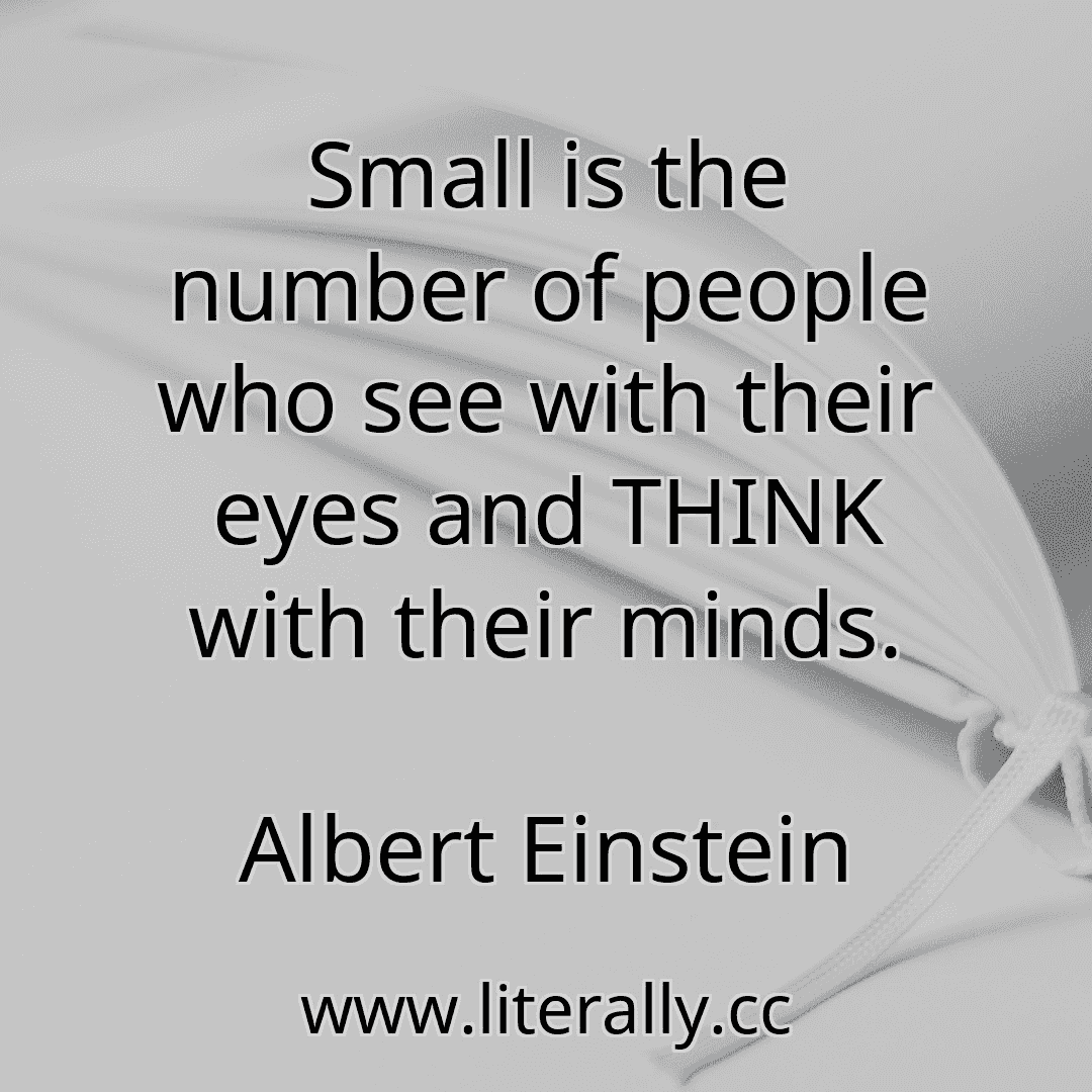 Small is the number of people who see with their eyes and THINK with their minds.
Albert Einstein
