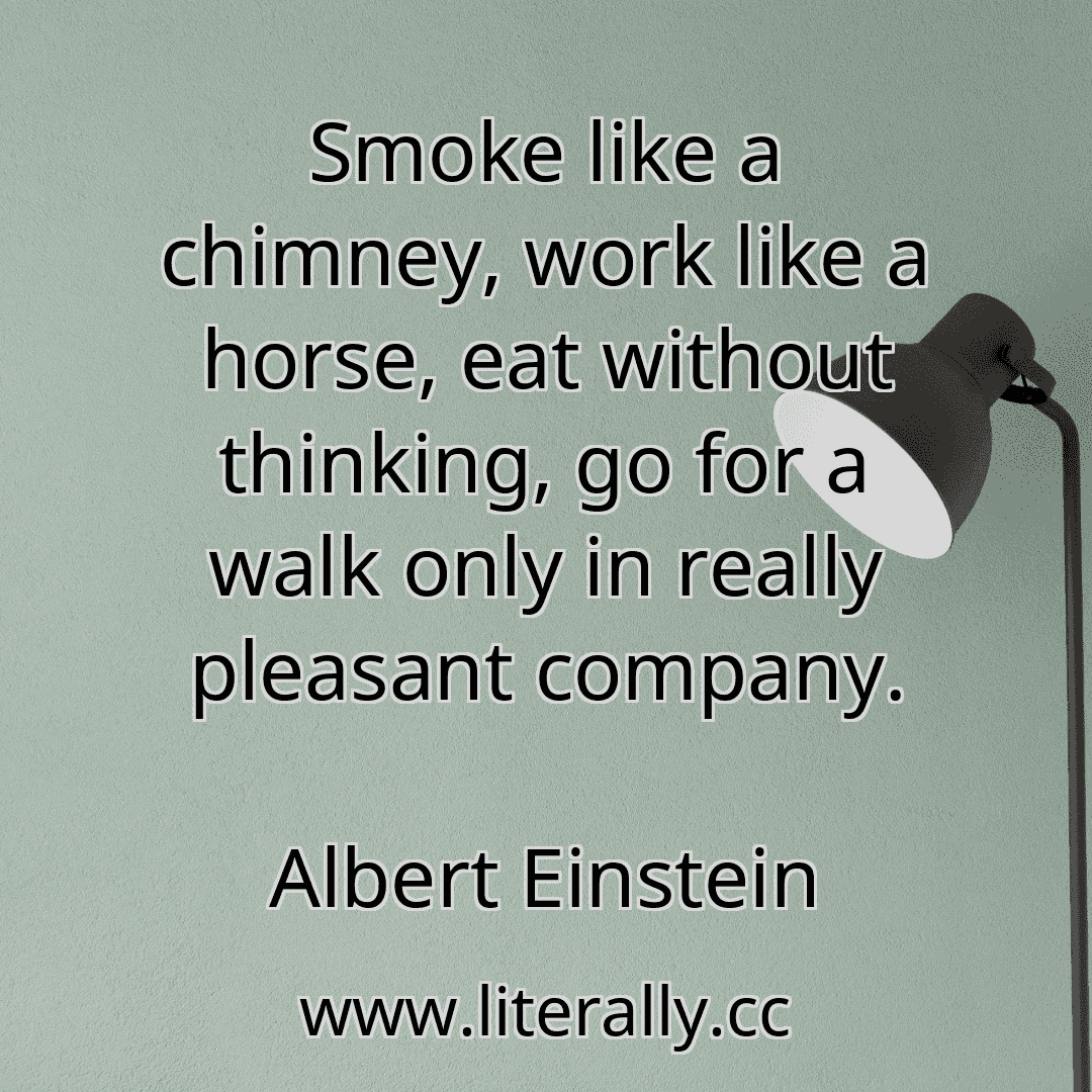 Smoke like a chimney, work like a horse, eat without thinking, go for a walk only in really pleasant company.
Albert Einstein
