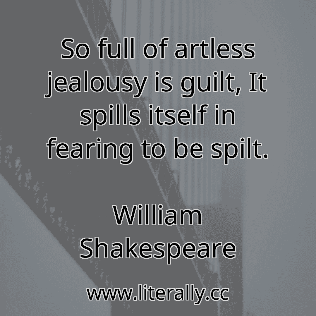 So full of artless jealousy is guilt, It spills itself in fearing to be spilt.
William Shakespeare
