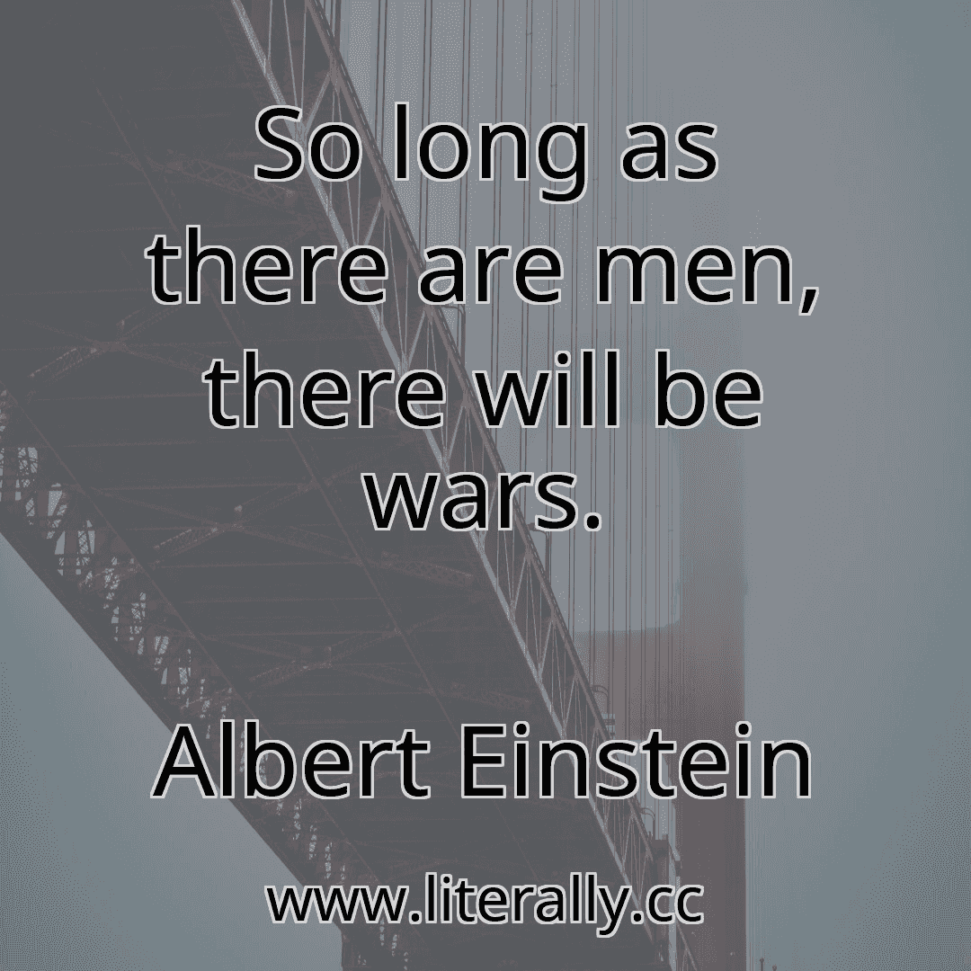 So long as there are men, there will be wars.
Albert Einstein
