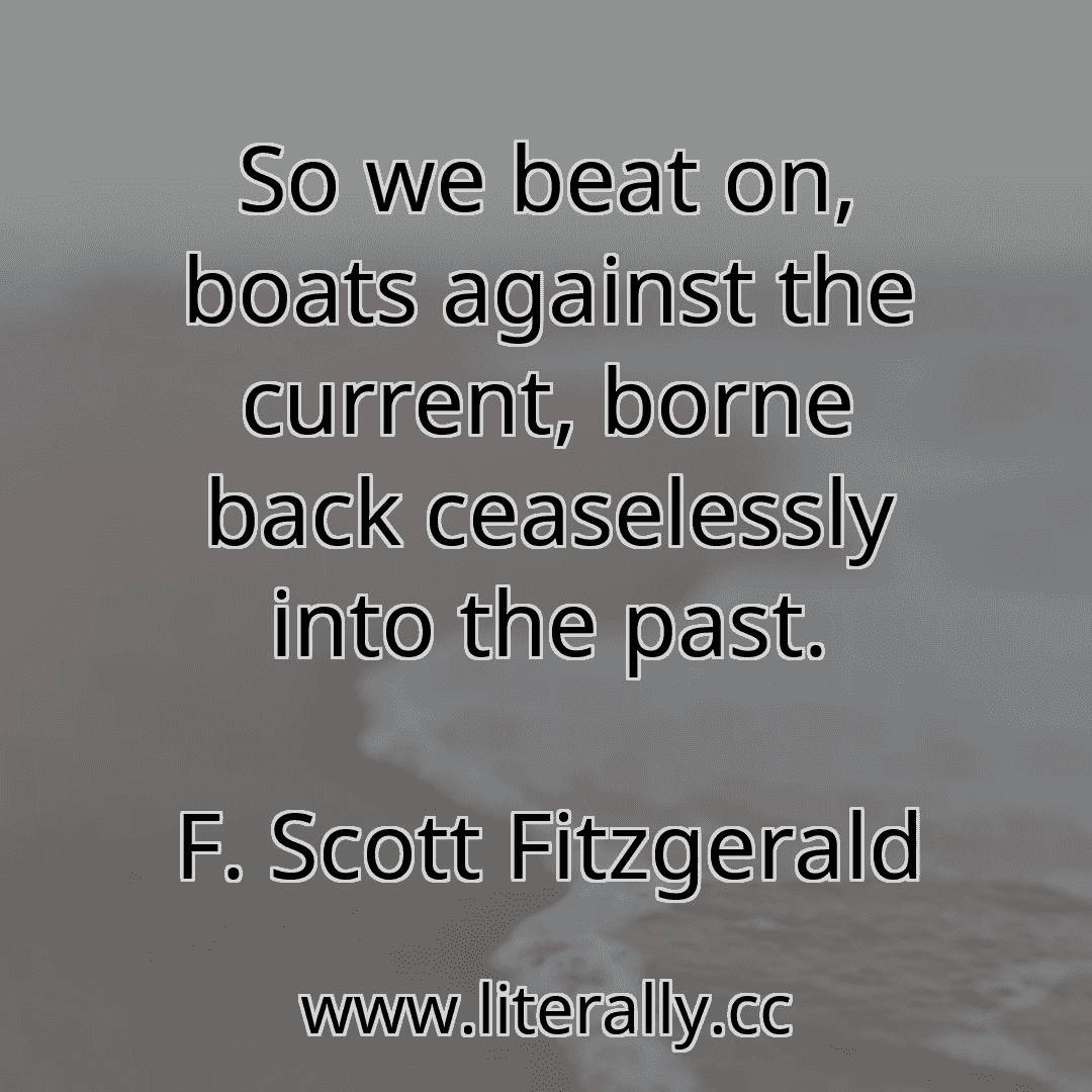 So we beat on, boats against the current, borne back ceaselessly into the past.
F. Scott Fitzgerald
