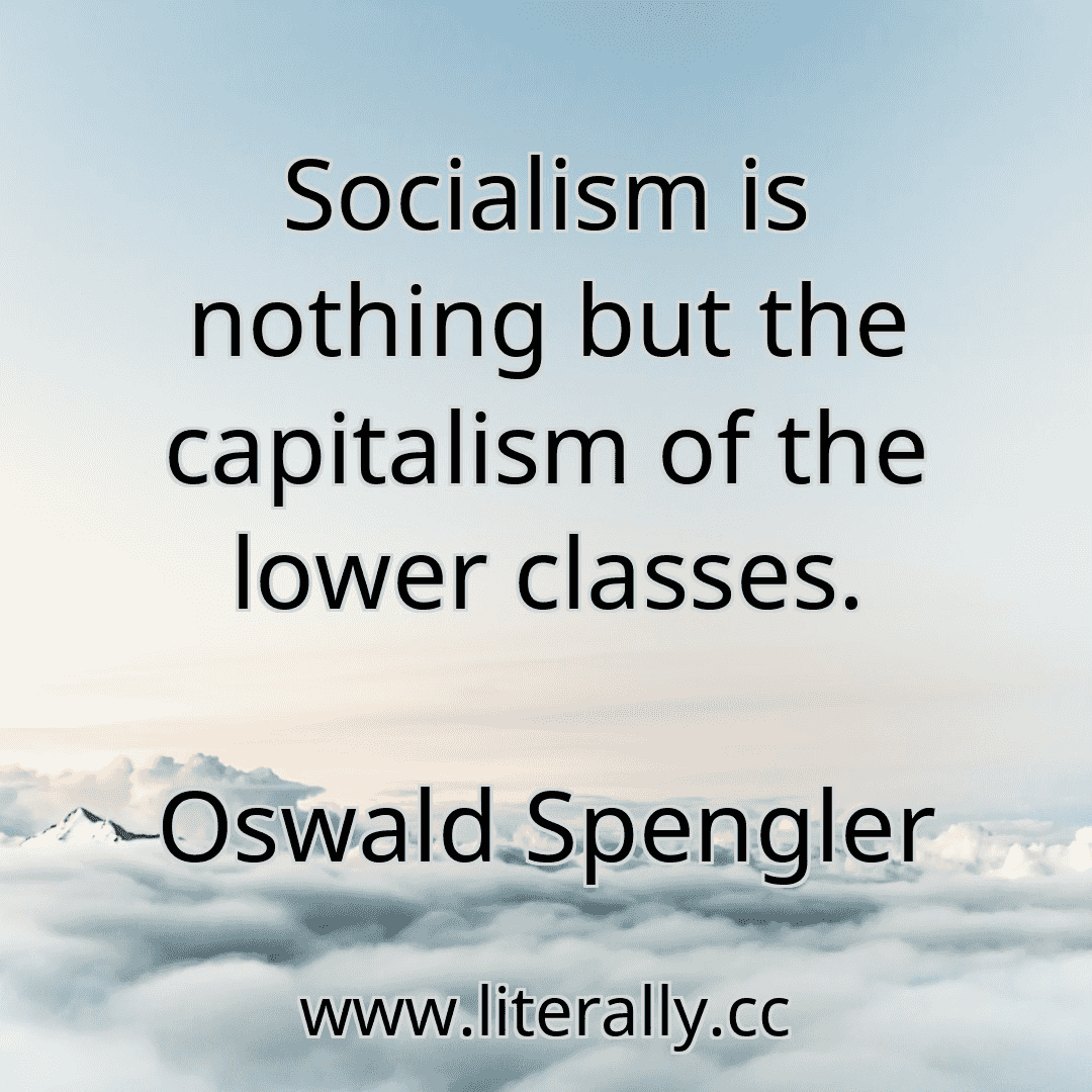 Socialism is nothing but the capitalism of the lower classes.
Oswald Spengler
