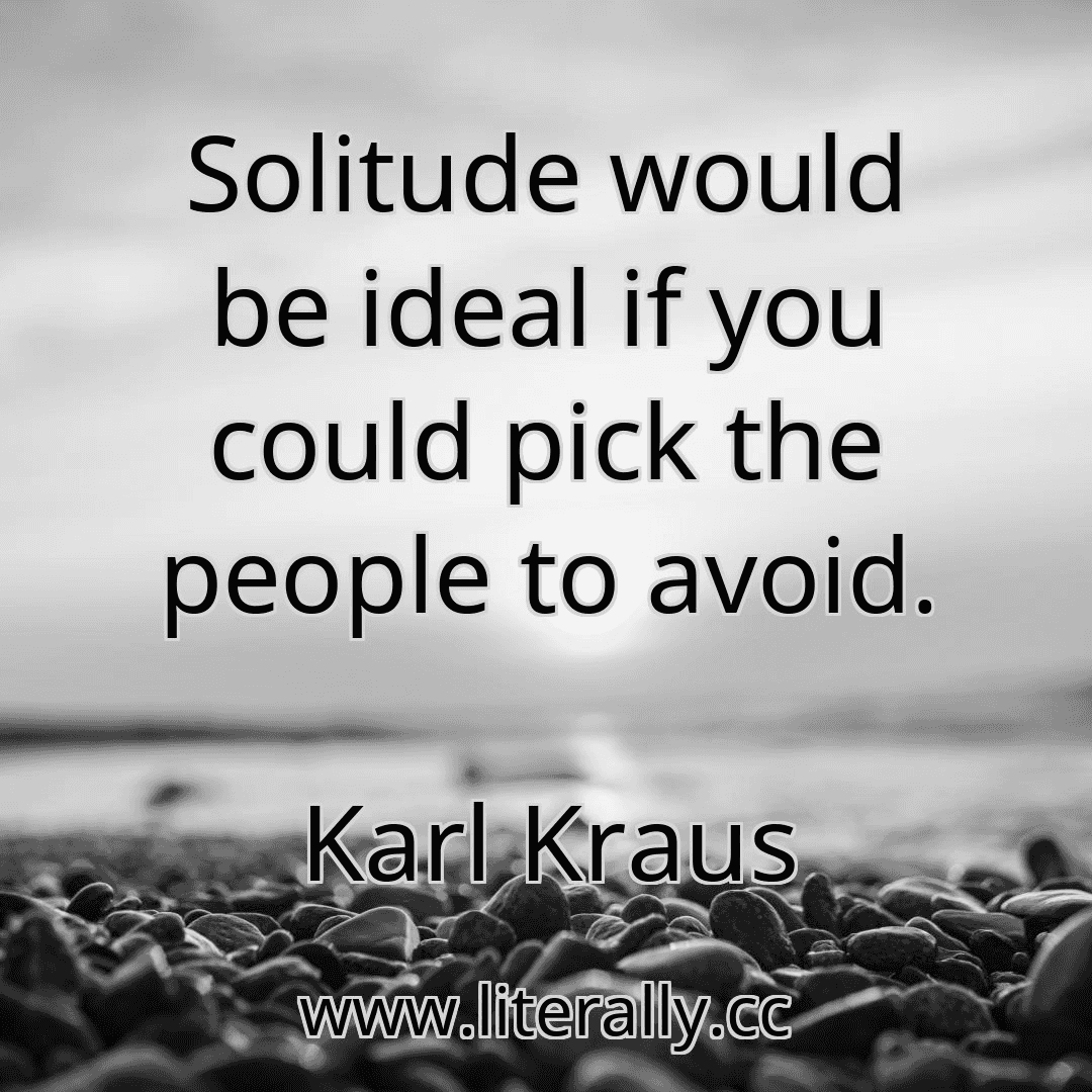 Solitude would be ideal if you could pick the people to avoid.
Karl Kraus
