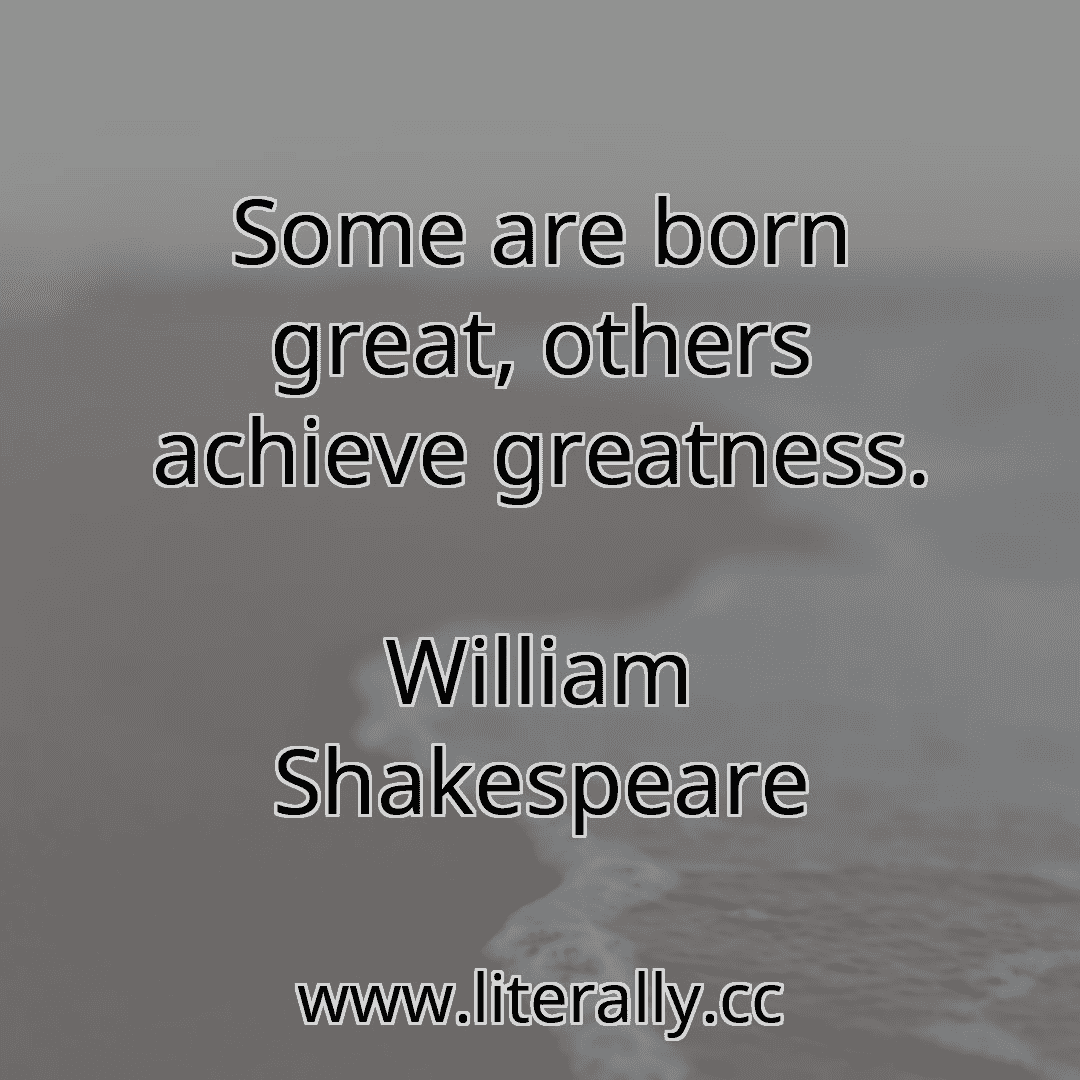 Some are born great, others achieve greatness.
William Shakespeare

