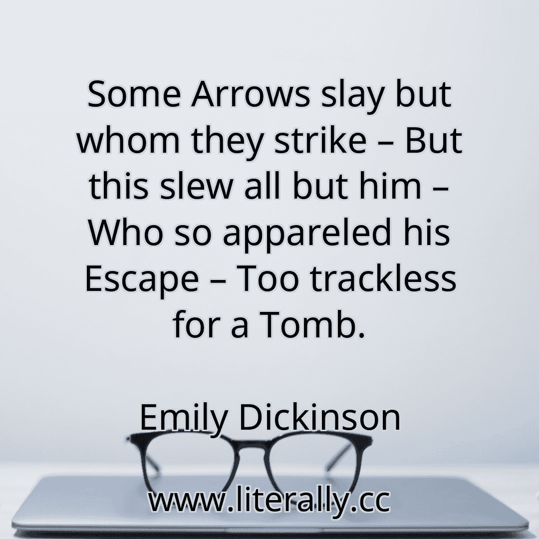 Some Arrows slay but whom they strike – But this slew all but him – Who so appareled his Escape – Too trackless for a Tomb.
Emily Dickinson
