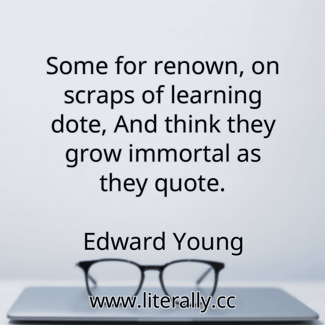 Some for renown, on scraps of learning dote, And think they grow immortal as they quote.
Edward Young
